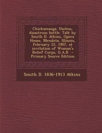 Chickamauga. Useless, disastrous battle. Talk by Smith D. Atkins, Opera House, Mendota, Illinois, February 22, 1907, at invitation of Woman's Relief Corps, G.A.R - Primary Source Edition