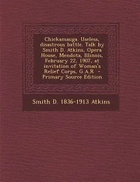 Chickamauga. Useless, disastrous battle. Talk by Smith D. Atkins, Opera House, Mendota, Illinois, February 22, 1907, at invitation of Woman's Relief Corps, G.A.R  - Primary Source Edition