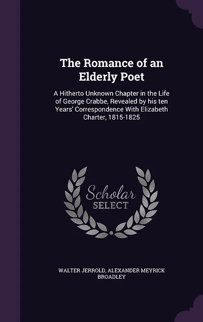 the Romance of an Elderly Poet: A Hitherto Unknown Chapter Life George Crabbe, Revealed by His Ten Years Correspondence W