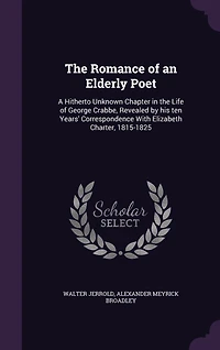 the Romance of an Elderly Poet: A Hitherto Unknown Chapter Life George Crabbe, Revealed by His Ten Years Correspondence W