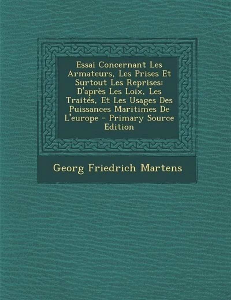 Essai Concernant Les Armateurs, Prises Et Surtout Reprises: D'après Loix, Traités, Usages Des Puissances Maritimes De L'europe - Primary Source