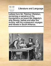 Letters From Mr. Fletcher Christian, Containing a Narrative of the Transactions on Board his Majesty's Ship Bounty, Before and After Mutiny, With Subsequent Voyages Travels South America