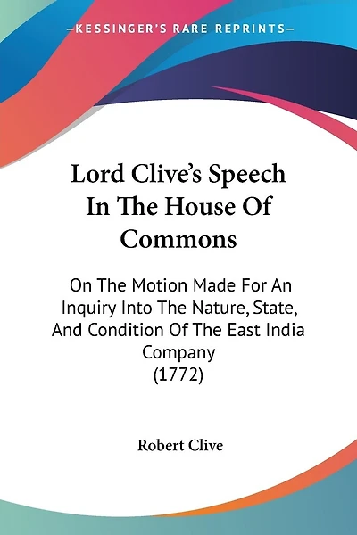 Lord Clive's Speech In The House Of Commons: On The Motion Made For An Inquiry Into The Nature, State, And Condition Of The East India Company (1772)