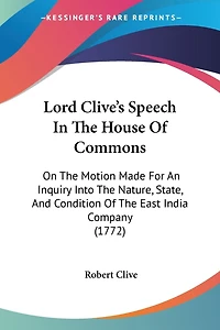 Lord Clive's Speech In The House Of Commons: On The Motion Made For An Inquiry Into The Nature, State, And Condition Of The East India Company (1772)