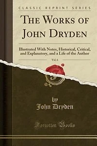 the Works of John Dryden, Vol. 6: Illustrated With Notes, Historical, Critical, and Explanatory, a Life Author (Classic Re
