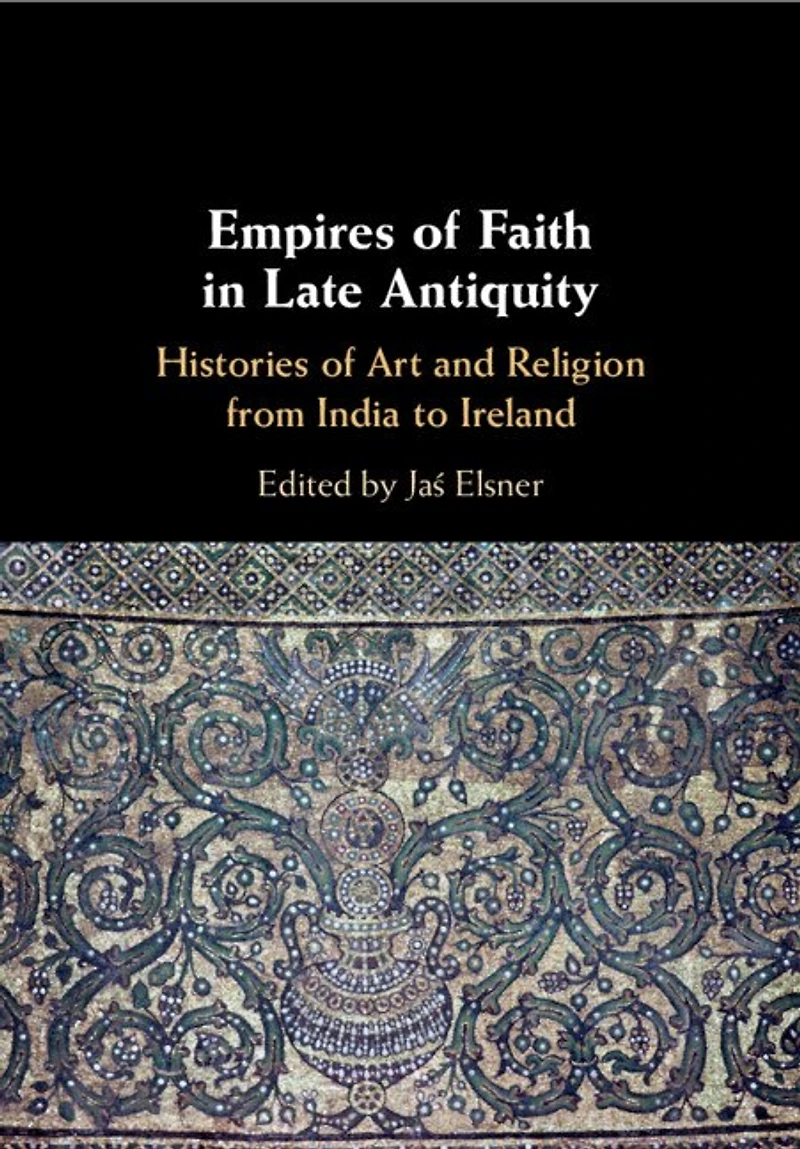 Empires of Faith Late Antiquity: Histories Art and Religion from India to Ireland