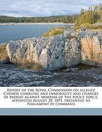 Report Of The Royal Commission On Alleged Chinese Gambling And Immorality Charges Bribery Against Members Police Force. Appointed August 20, 1891