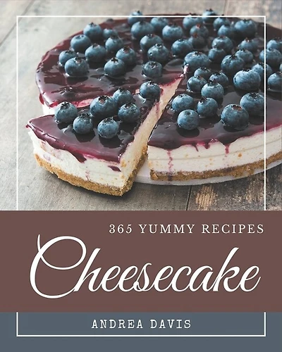 365 Yummy Cheesecake Recipes: A Yummy Cheesecake Cookbook for All Generation