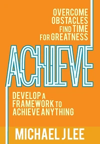 Achieve: Overcome Obstacles. Find Time for Greatness. Develop a Framework to Achieve Anything.