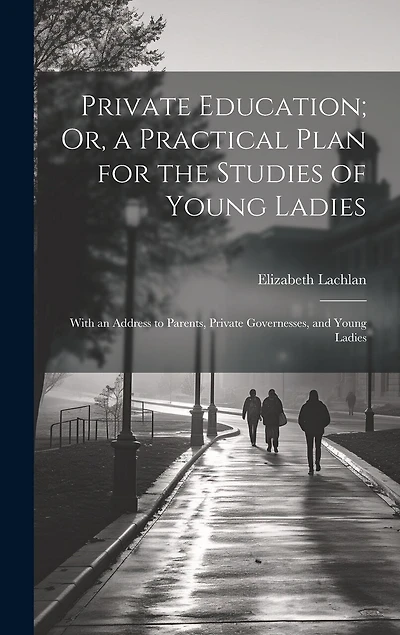 Private Education; Or, a Practical Plan for the Studies of Young Ladies: With an Address to Parents, Private Governesses, and Young Ladies