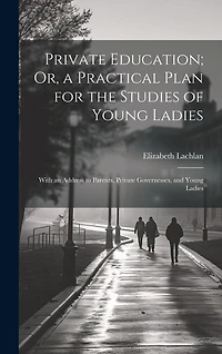 Private Education; Or, a Practical Plan for the Studies of Young Ladies: With an Address to Parents, Private Governesses, and Young Ladies