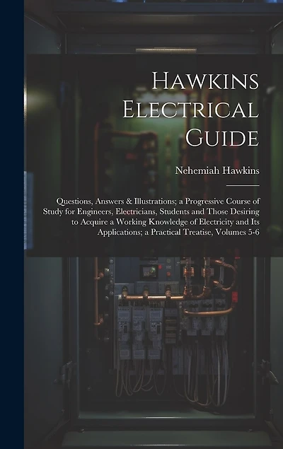 Hawkins Electrical Guide: Questions, Answers & Illustrations; a Progressive Course of Study for Engineers, Electricians, Students and Those Desiring to Acquire a Working Knowledge of Electricity and Its Applications; a Practical Treatise, Volumes 5-6