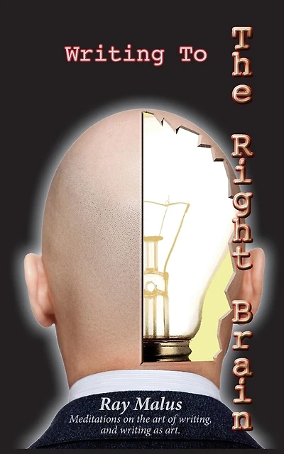 Writing To The Right Brain: Meditations On The Art Of Writing, and Writing As Art.