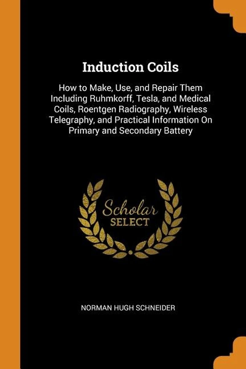 Induction Coils: How to Make, Use, and Repair Them Including Ruhmkorff, Tesla, Medical Coils, Roentgen Radiograp