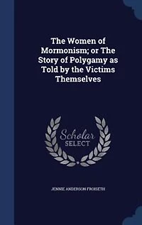 The Women of Mormonism; or The Story of Polygamy as Told by the Victims Themselves