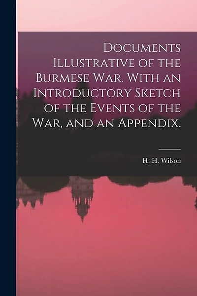Documents Illustrative of the Burmese War. With an Introductory Sketch of the Events of the War, and an Appendix.