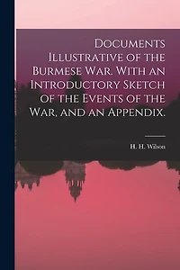 Documents Illustrative of the Burmese War. With an Introductory Sketch of the Events of the War, and an Appendix.