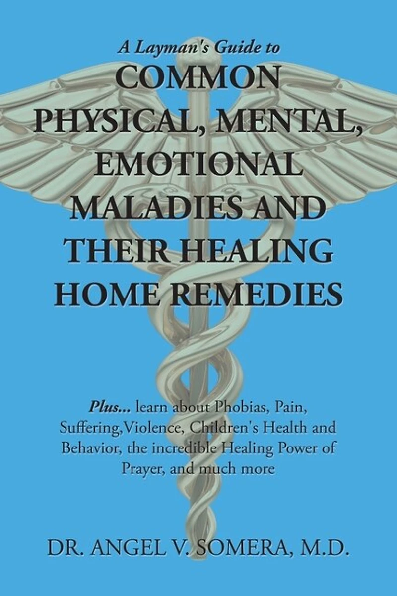 A Layman's Guide to Common Physical, Mental, Emotional Maladies and Their Healing Home Remedies: Plus... Learn About Phobias, Pain, Suffering, Violence, Children's Health Behavior, the Incredible Power of Prayer, Much More