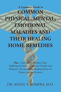 A Layman's Guide to Common Physical, Mental, Emotional Maladies and Their Healing Home Remedies: Plus... Learn About Phobias, Pain, Suffering, Violence, Children's Health Behavior, the Incredible Power of Prayer, Much More