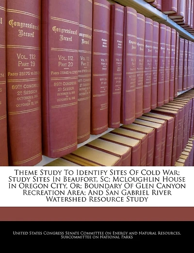 Theme Study To Identify Sites Of Cold War; Study Sites In Beaufort, Sc; Mcloughlin House In Oregon City, Or; Boundary Of Glen Canyon Recreation Area; And San Gabriel River Watershed Resource Study
