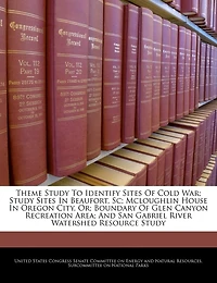 Theme Study To Identify Sites Of Cold War; Study Sites In Beaufort, Sc; Mcloughlin House In Oregon City, Or; Boundary Of Glen Canyon Recreation Area; And San Gabriel River Watershed Resource Study