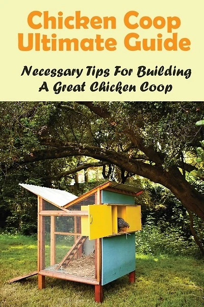 Chicken Coop Ultimate Guide: Necessary Tips For Building A Great Chicken Coop: How Do I Build A Cheap Chicken Coop