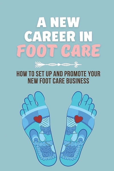 A New Career In Foot Care: How To Set Up And Promote Your New Foot Care Business: Footcare Business
