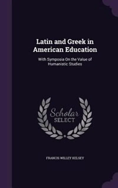 Latin and Greek in American Education: With Symposia On the Value of Humanistic Studies