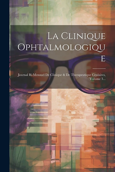 La Clinique Ophtalmologique: Journal Bi-mensuel De Clinique & De Therapeutique Ceulaires