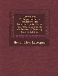 Leçons sur l'intégration et la recherche des fonctions primitives, professées au Collège de France