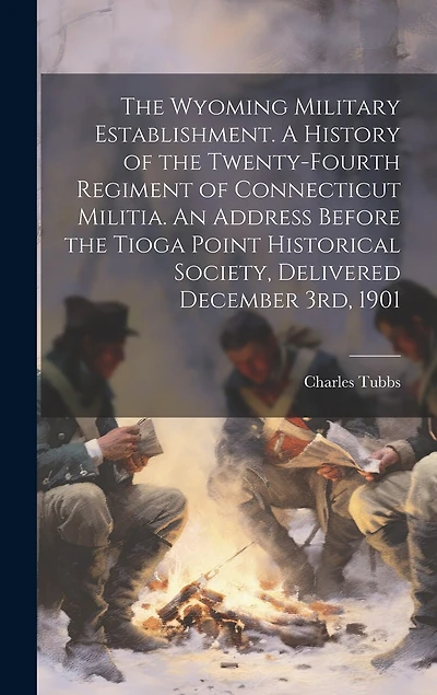 The Wyoming Military Establishment. A History of the Twenty-fourth Regiment of Connecticut Militia. An Address Before the Tioga Point Historical Society, Delivered December 3rd, 1901