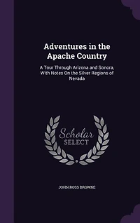 Adventures The Apache Country: A Tour Through Arizona And Sonora, With Notes On Silver Regions Of Nevada