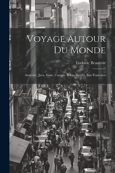 Voyage Autour Du Monde: Australie, Java, Siam, Canton, Pekin, Yeddo, San Francisco