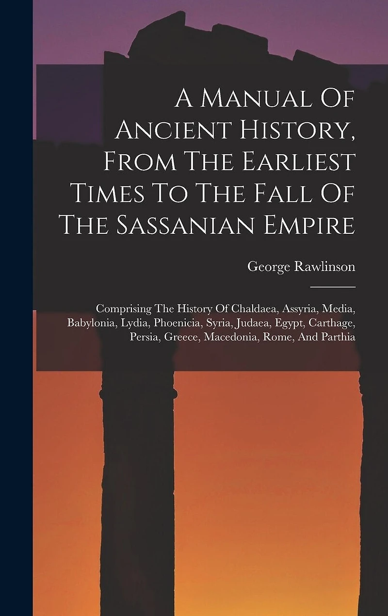 A Manual Of Ancient History, From The Earliest Times To The Fall Of The Sassanian Empire: Comprising The History Of Chaldaea, Assyria, Media, Babylonia, Lydia, Phoenicia, Syria, Judaea, Egypt, Carthage, Persia, Greece, Macedonia, Rome
