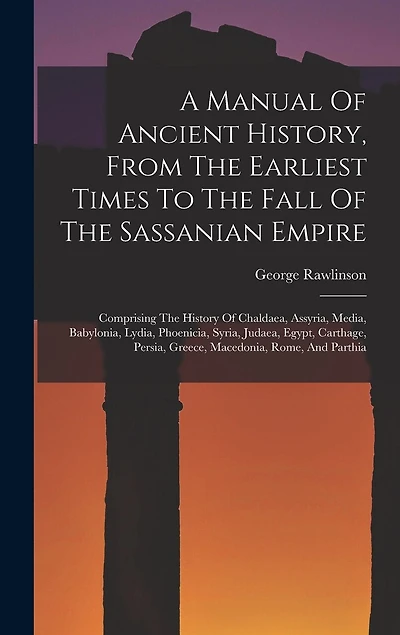 A Manual Of Ancient History, From The Earliest Times To The Fall Of The Sassanian Empire: Comprising The History Of Chaldaea, Assyria, Media, Babylonia, Lydia, Phoenicia, Syria, Judaea, Egypt, Carthage, Persia, Greece, Macedonia, Rome