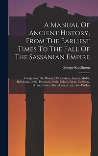 A Manual Of Ancient History, From The Earliest Times To The Fall Of The Sassanian Empire: Comprising The History Of Chaldaea, Assyria, Media, Babylonia, Lydia, Phoenicia, Syria, Judaea, Egypt, Carthage, Persia, Greece, Macedonia, Rome