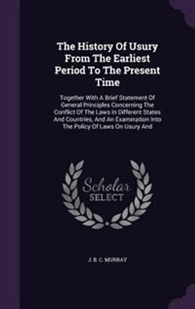 The History Of Usury From The Earliest Period To The Present Time: Together With A Brief Statement Of General Principles Concerning The Conflict Of The Laws In Differ