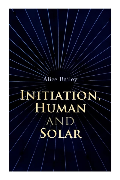 Initiation, Human and Solar: A Treatise on Theosophy and Esotericism