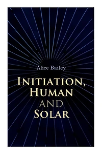 Initiation, Human and Solar: A Treatise on Theosophy and Esotericism