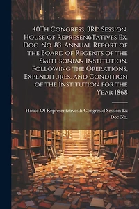 40Th Congress, 3Rd Session. House of Represen6Tatives Ex. Doc. No. 83. Annual Report of the Board of Regents of the Smithsonian Institution, Following the Operations, Expenditures, and Condition of the Institution for the Year 1868