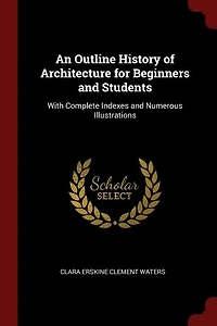 An Outline History of Architecture for Beginners and Students: With Complete Indexes Numerous Illustrations