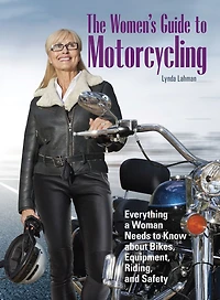 The Women's Guide to Motorcycling: Everything a Woman Needs Know About Bikes, Equipment, Riding, and Safety