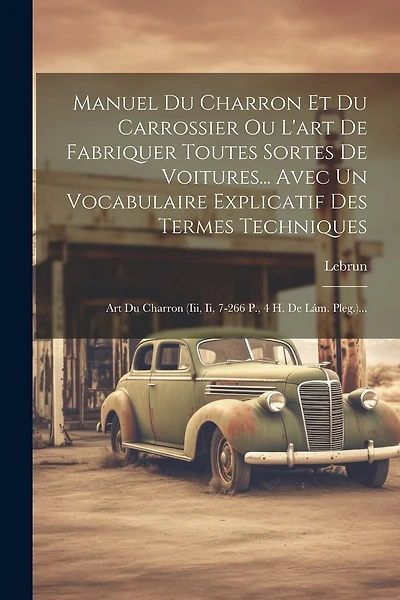 Manuel Du Charron Et Du Carrossier Ou L'art De Fabriquer Toutes Sortes De Voitures... Avec Un Vocabulaire Explicatif Des Termes Techniques: Art Du Charron (iii, Ii, 7-266 P