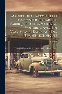 Manuel Du Charron Et Du Carrossier Ou L'art De Fabriquer Toutes Sortes De Voitures... Avec Un Vocabulaire Explicatif Des Termes Techniques: Art Du Charron (iii, Ii, 7-266 P
