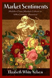 Market Sentiments: Middle-class Market Culture In Nineteenth-century America