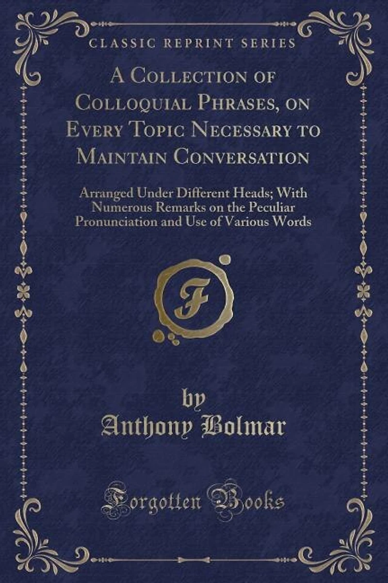 A Collection of Colloquial Phrases, on Every Topic Necessary to Maintain Conversation: Arranged Under Different Heads; With Numerous Remarks on the Peculiar Pronunciation and Use of Vari
