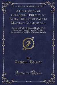 A Collection of Colloquial Phrases, on Every Topic Necessary to Maintain Conversation: Arranged Under Different Heads; With Numerous Remarks on the Peculiar Pronunciation and Use of Vari