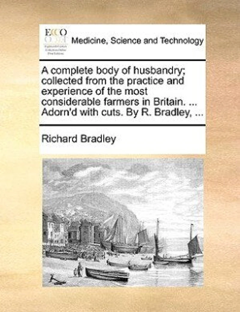 A Complete Body Of Husbandry: Collected From The Practice And Experience Most Considerable Farmers Britain. Particularl