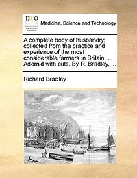 A Complete Body Of Husbandry: Collected From The Practice And Experience Most Considerable Farmers Britain. Particularl