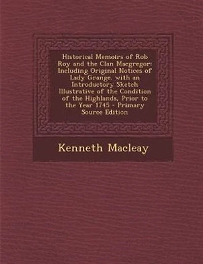 Historical Memoirs of Rob Roy and the Clan Macgregor: Including Original Notices of Lady Grange. with an Introductory Sketch Illustrative of the Conditio